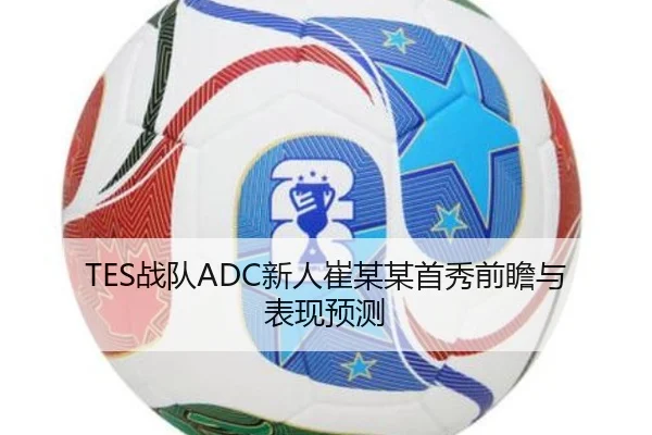 TES战队ADC新人崔某某首秀前瞻与表现预测